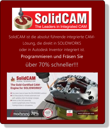 SolidCAM ist die absolut führende integrierte CAM-Lösung, die direkt in SOLIDWORKS  oder in Autodesk Inventor integriert ist.  Programmieren und Fräsen Sie  über 70% schneller!!!